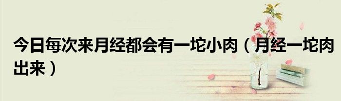 今日每次来月经都会有一坨小肉(月经一坨肉出来)