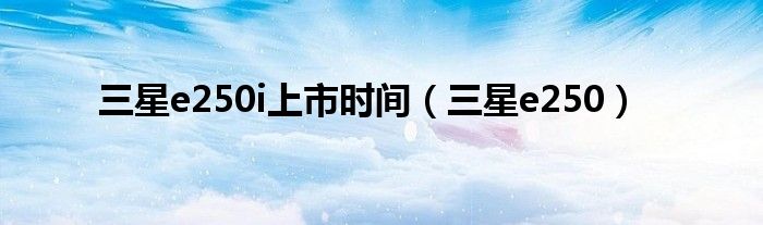 三星e250i上市时间(三星e250)
