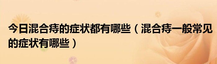 今日混合痔的症状都有哪些(混合痔一般常见的症状有哪些)