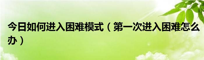今日如何进入困难模式(第一次进入困难怎么办)