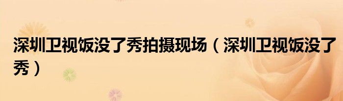 深圳卫视饭没了秀拍摄现场(深圳卫视饭没了秀)