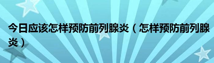 今日应该怎样预防前列腺炎(怎样预防前列腺炎)