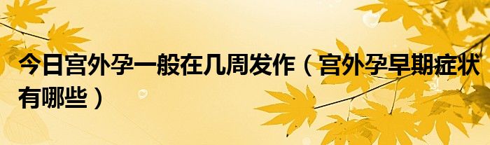 今日宫外孕一般在几周发作(宫外孕早期症状有哪些)