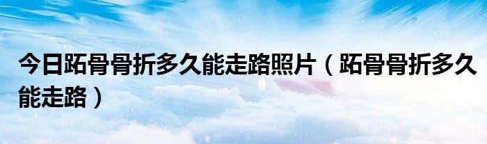 今日跖骨骨折多久能走路照片(跖骨骨折多久能走路)