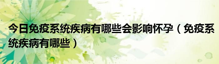 今日免疫系统疾病有哪些会影响怀孕(免疫系统疾病有哪些)