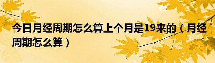 今日月经周期怎么算上个月是19来的(月经周期怎么算)