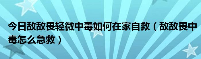 今日敌敌畏轻微中毒如何在家自救(敌敌畏中毒怎么急救)