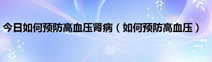 今日如何预防高血压肾病(如何预防高血压)