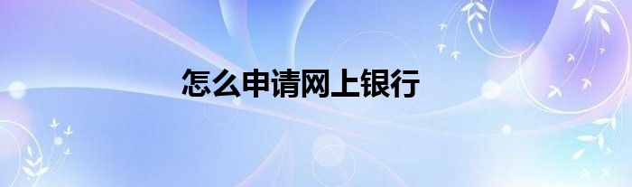 怎么申请网上银行