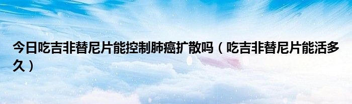 今日吃吉非替尼片能控制肺癌扩散吗(吃吉非替尼片能活多久)