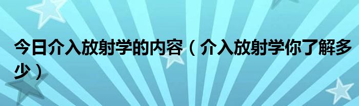 今日介入放射学的内容(介入放射学你了解多少)