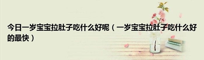 今日一岁宝宝拉肚子吃什么好呢(一岁宝宝拉肚子吃什么好的最快)