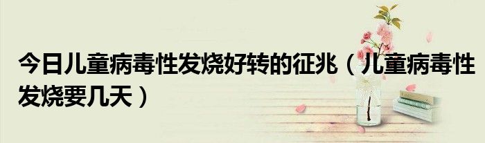 今日儿童病毒性发烧好转的征兆(儿童病毒性发烧要几天)