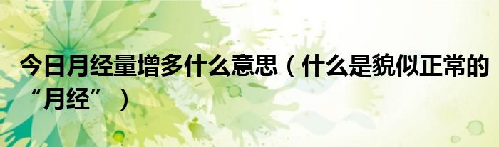 今日月经量增多什么意思(什么是貌似正常的“月经”)