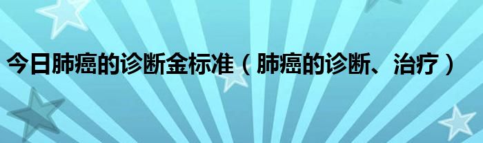 今日肺癌的诊断金标准(肺癌的诊断、治疗)