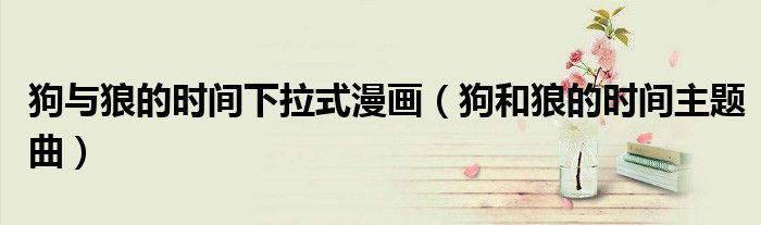 狗与狼的时间下拉式漫画(狗和狼的时间主题曲)