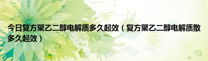 今日复方聚乙二醇电解质多久起效(复方聚乙二醇电解质散多久起效)