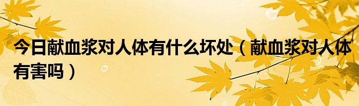 今日献血浆对人体有什么坏处(献血浆对人体有害吗)