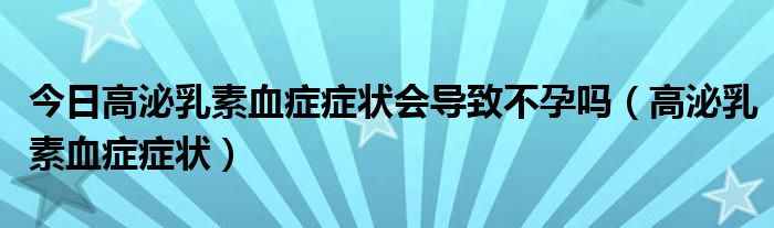 今日高泌乳素血症症状会导致不孕吗(高泌乳素血症症状)