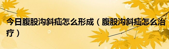 今日腹股沟斜疝怎么形成(腹股沟斜疝怎么治疗)