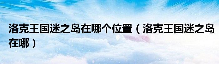 洛克王国迷之岛在哪个位置(洛克王国迷之岛在哪)