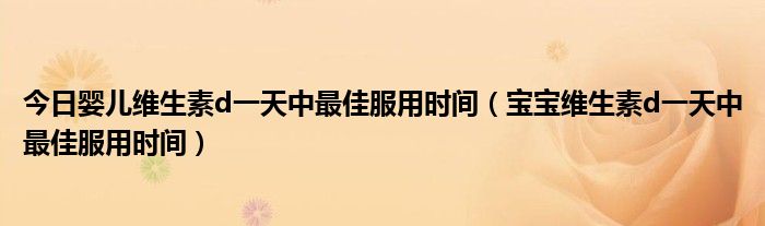 今日婴儿维生素d一天中最佳服用时间(宝宝维生素d一天中最佳服用时间)