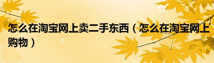 怎么在淘宝网上卖二手东西(怎么在淘宝网上购物)