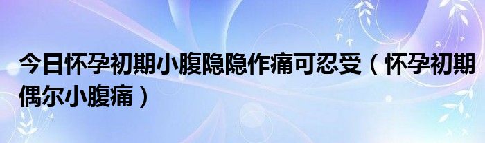 今日怀孕初期小腹隐隐作痛可忍受(怀孕初期偶尔小腹痛)