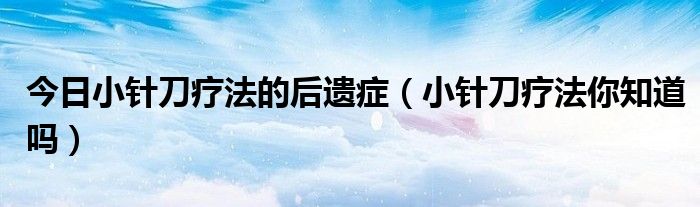 今日小针刀疗法的后遗症(小针刀疗法你知道吗)