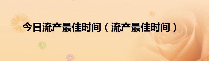今日流产最佳时间(流产最佳时间)