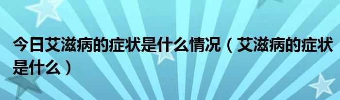今日艾滋病的症状是什么情况(艾滋病的症状是什么)