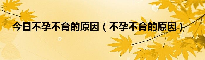 今日不孕不育的原因(不孕不育的原因)