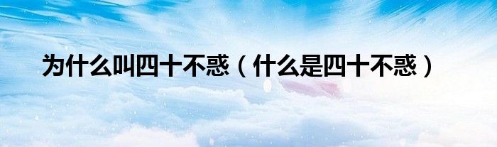 为什么叫四十不惑(什么是四十不惑)