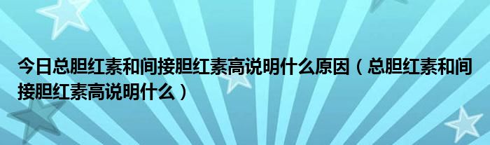 今日总胆红素和间接胆红素高说明什么原因(总胆红素和间接胆红素高说明什么)