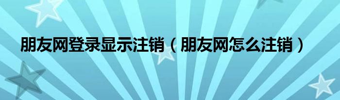 朋友网登录显示注销(朋友网怎么注销)
