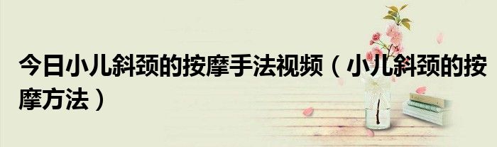 今日小儿斜颈的按摩手法视频(小儿斜颈的按摩方法)