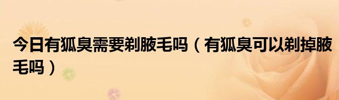 今日有狐臭需要剃腋毛吗(有狐臭可以剃掉腋毛吗)