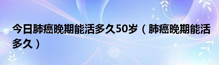 今日肺癌晚期能活多久50岁(肺癌晚期能活多久)