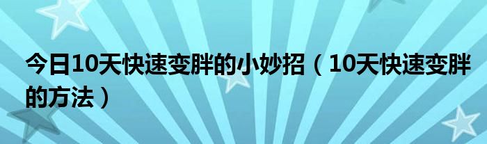 今日10天快速变胖的小妙招(10天快速变胖的方法)