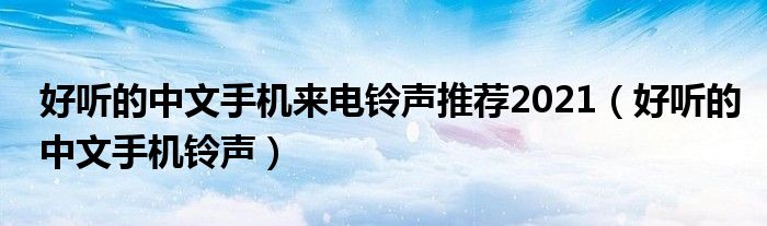 好听的中文手机来电铃声推荐2021(好听的中文手机铃声)
