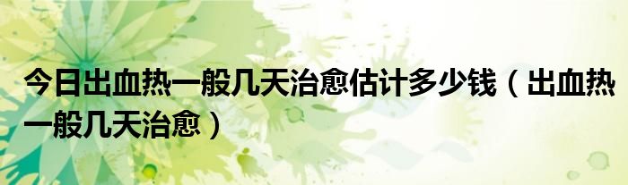 今日出血热一般几天治愈估计多少钱(出血热一般几天治愈)