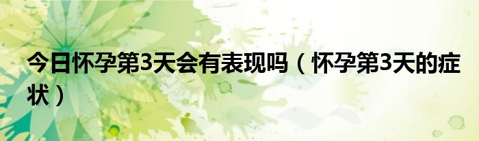 今日怀孕第3天会有表现吗(怀孕第3天的症状)