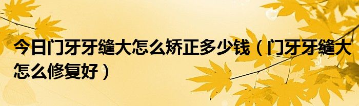 今日门牙牙缝大怎么矫正多少钱(门牙牙缝大怎么修复好)