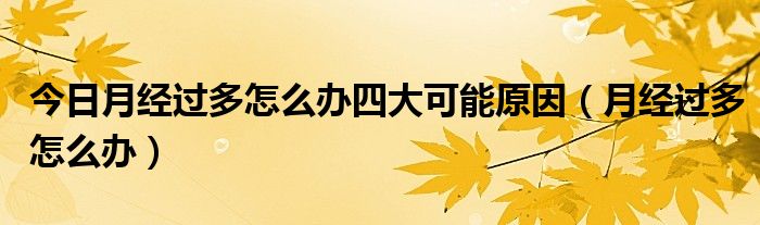 今日月经过多怎么办四大可能原因(月经过多怎么办)