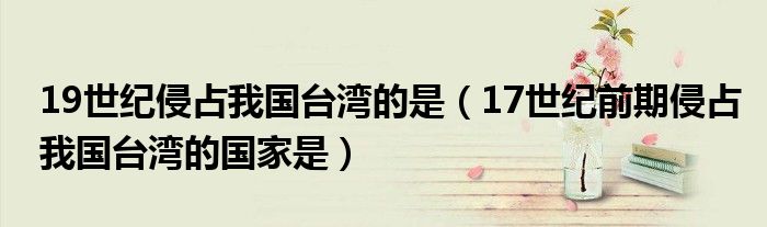 19世纪侵占我国台湾的是(17世纪前期侵占我国台湾的国家是)