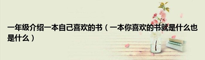 一年级介绍一本自己喜欢的书(一本你喜欢的书就是什么也是什么)