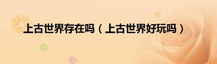 上古世界存在吗(上古世界好玩吗)