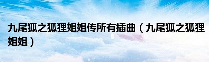 九尾狐之狐狸姐姐传所有插曲(九尾狐之狐狸姐姐)