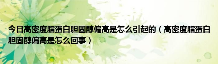 今日高密度脂蛋白胆固醇偏高是怎么引起的(高密度脂蛋白胆固醇偏高是怎么回事)