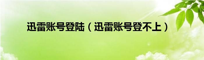 迅雷账号登陆(迅雷账号登不上)